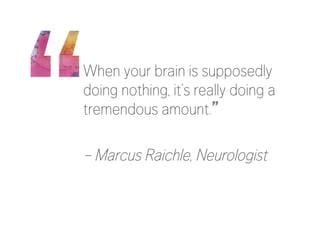 When your brain is supposedly
doing nothing, it’s really doing a
tremendous amount.”

– Marcus Raichle, Neurologist
 