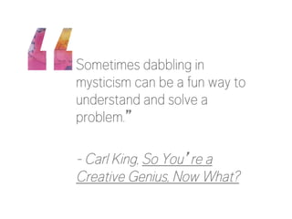 Sometimes dabbling in
mysticism can be a fun way to
understand and solve a
problem.”

- Carl King, So You’re a
Creative Genius, Now What?
 