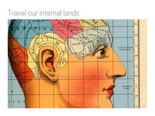 Travel our internal lands
http://archivingthecity.files.wordpress.com/2010/12/maps_of_the_imagination.jpg
 