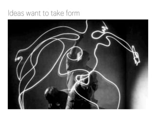 Ideas want to take form
 