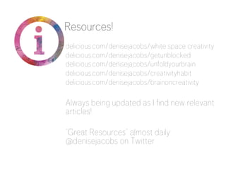 delicious.com/denisejacobs/white space creativity
delicious.com/denisejacobs/getunblocked
delicious.com/denisejacobs/unfoldyourbrain
delicious.com/denisejacobs/creativityhabit
delicious.com/denisejacobs/brainoncreativity

Always being updated as I find new relevant
articles!

“Great Resources” almost daily:
@denisejacobs on Twitter
Resources!
 