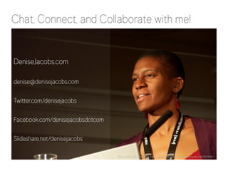 Chat, Connect, and Collaborate with me! 
Photo used with permission: http://www.flickr.com/photos/aarronwalter/4629078087/ 
DeniseJacobs.com 
denise@denisejacobs.com 
Twitter.com/denisejacobs 
Facebook.com/denisejacobsdotcom 
Slideshare.net/denisejacobs 
 