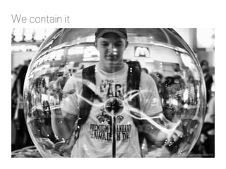 We contain it 
http://www.flickr.com/photos/gc_photography/4662878037/ 
 