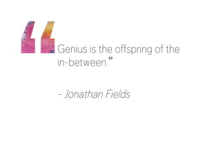 Genius is the offspring of the 
in-between.” 
- Jonathan Fields 
 