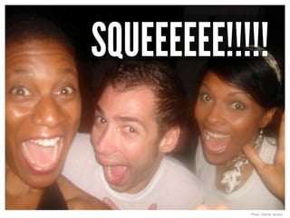 SQUEEEEEE!!!!! 
Photo: Denise Jacobs 
 