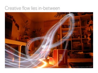 Creative flow lies in-between 
http://www.flickr.com/photos/sgeithner/5290115839/ 
 