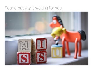 Your creativity is waiting for you 
https://www.flickr.com/photos/theloushe/5711519735 
 