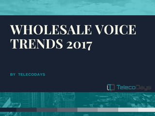 BY  TELECODAYS
WHOLESALE VOICE
TRENDS 2017
 