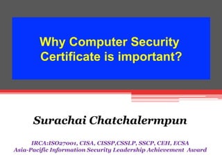 Why Computer Security
Certificate is important?
	
  

Surachai Chatchalermpun
KimEng Securities
IRCA:ISO27001, CISA, CISSP,CSSLP, SSCP, CEH, ECSA
Asia-Pacific Information Security Leadership Achievement Award

 