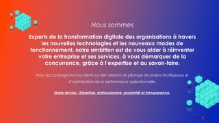 Nous sommes
Experts de la transformation digitale des organisations à travers
les nouvelles technologies et les nouveaux modes de
fonctionnement, notre ambition est de vous aider à réinventer
votre entreprise et ses services, à vous démarquer de la
concurrence, grâce à l’expertise et au savoir-faire.
Nous accompagnons nos clients sur des missions de pilotage de projets stratégiques et
d’optimisation de la performance opérationnelle.
Notre devise : Expertise, enthousiasme, proximité et transparence.
 