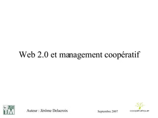Web 2.0 et management coopératif Auteur : Jérôme Delacroix Septembre 2007 