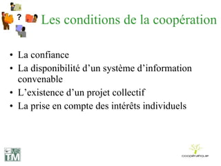 Les conditions de la coopération La confiance La disponibilité d’un système d’information convenable L’existence d’un projet collectif La prise en compte des intérêts individuels 