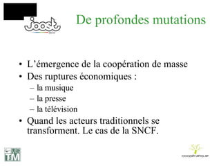 De profondes mutations L’émergence de la coopération de masse Des ruptures économiques : la musique la presse la télévision Quand les acteurs traditionnels se transforment. Le cas de la SNCF. 
