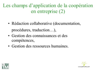 Les champs d’application de la coopération en entreprise (2) Rédaction collaborative (documentation, procédures, traduction…),  Gestion des connaissances et des compétences, Gestion des ressources humaines. 