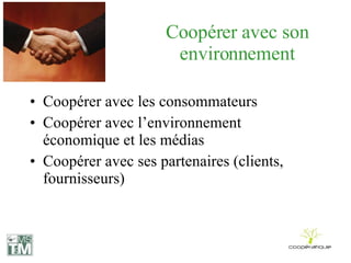 Coopérer avec son environnement Coopérer avec les consommateurs Coopérer avec l’environnement économique et les médias Coopérer avec ses partenaires (clients, fournisseurs) 