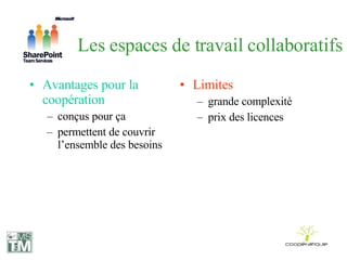 Les espaces de travail collaboratifs Avantages pour la coopération conçus pour ça permettent de couvrir l’ensemble des besoins Limites grande complexité prix des licences 