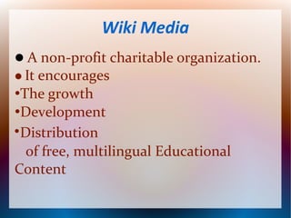 Wiki Media 
A non-profit charitable organization. 
It encourages 
•The growth 
•Development 
•Distribution 
of free, multilingual Educational 
Content 
 