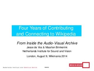 From Inside the Audio-Visual Archive
Jesse de Vos & Maarten Brinkerink
Netherlands Institute for Sound and Vision
London, August 9, Wikimania 2014
Four Years of Contributing
and Connecting to Wikipedia
9-8-2014
 