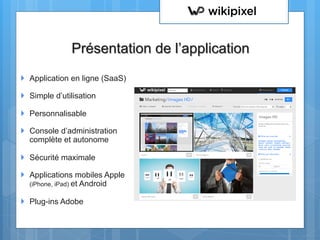 Présentation de l’application
}  Application en ligne (SaaS)
}  Simple d’utilisation
}  Personnalisable
}  Console d’administration
complète et autonome
}  Sécurité maximale
}  Applications mobiles Apple
(iPhone, iPad) et Android
}  Plug-ins Adobe
 