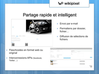 }  Envoi par e-mail
}  Permaliens par dossier,
fichier…
}  Diffusion de sélections de
fichiers
!
Partage rapide et intelligent
}  Flaschcodes en format web ou
original
}  Interconnexions APIs (facebook,
Twitter…)
 