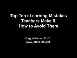 Top Ten eLearning Mistakes Teachers Make & How to Avoid Them   Greg Williams, Ed.D. www.umbc.edu/isd 