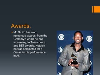 Awards.
 Mr. Smith has won
numerous awards, from the
Grammy’s which he has
won many, to Teen choice
and BET awards. Notably
he was nominated for a
Oscar for his performance
in Ali.
 