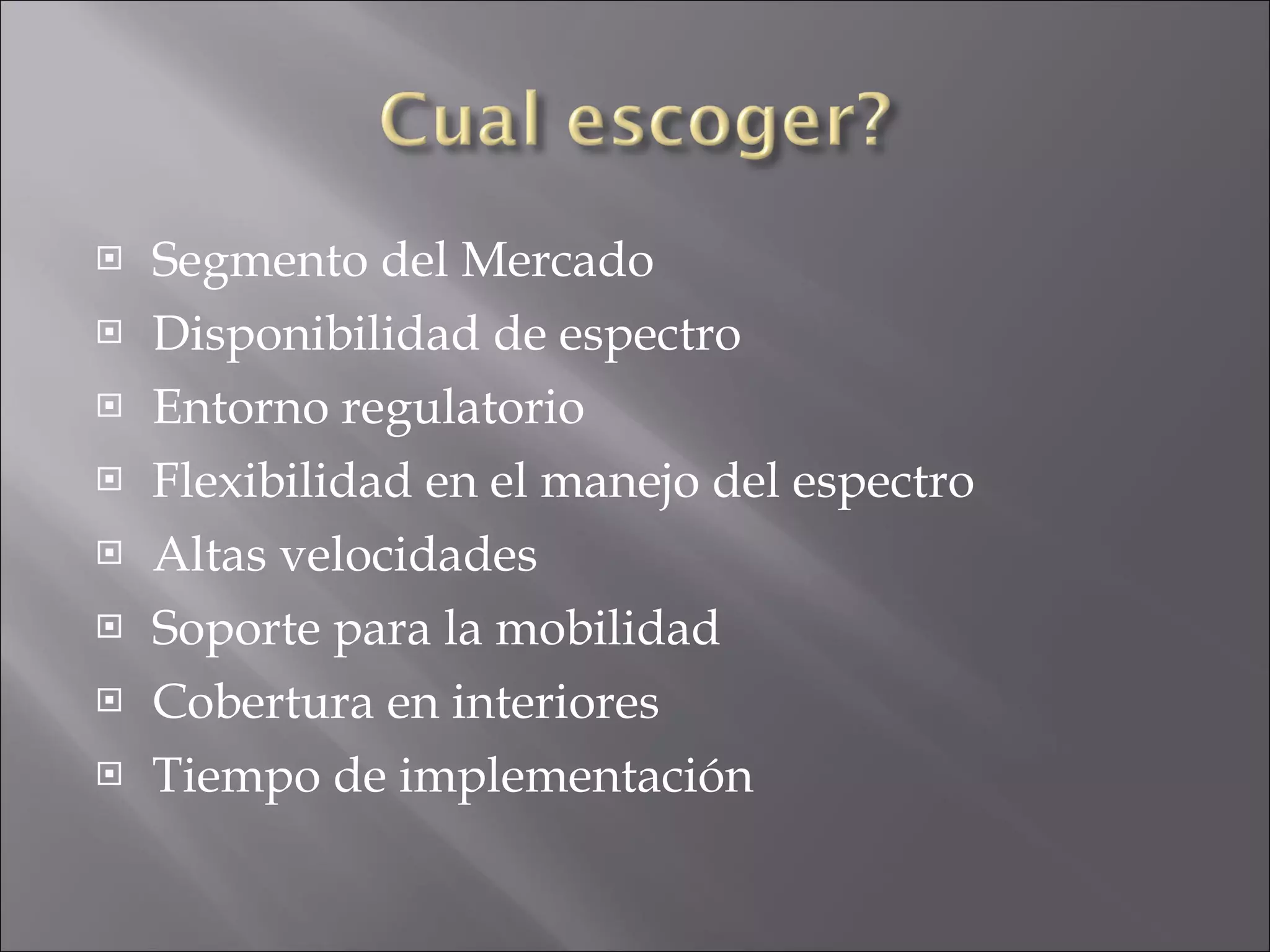 Segmento del Mercado Disponibilidad de espectro Entorno regulatorio Flexibilidad en el manejo del espectro Altas velocidades Soporte para la mobilidad Cobertura en interiores Tiempo de implementación 