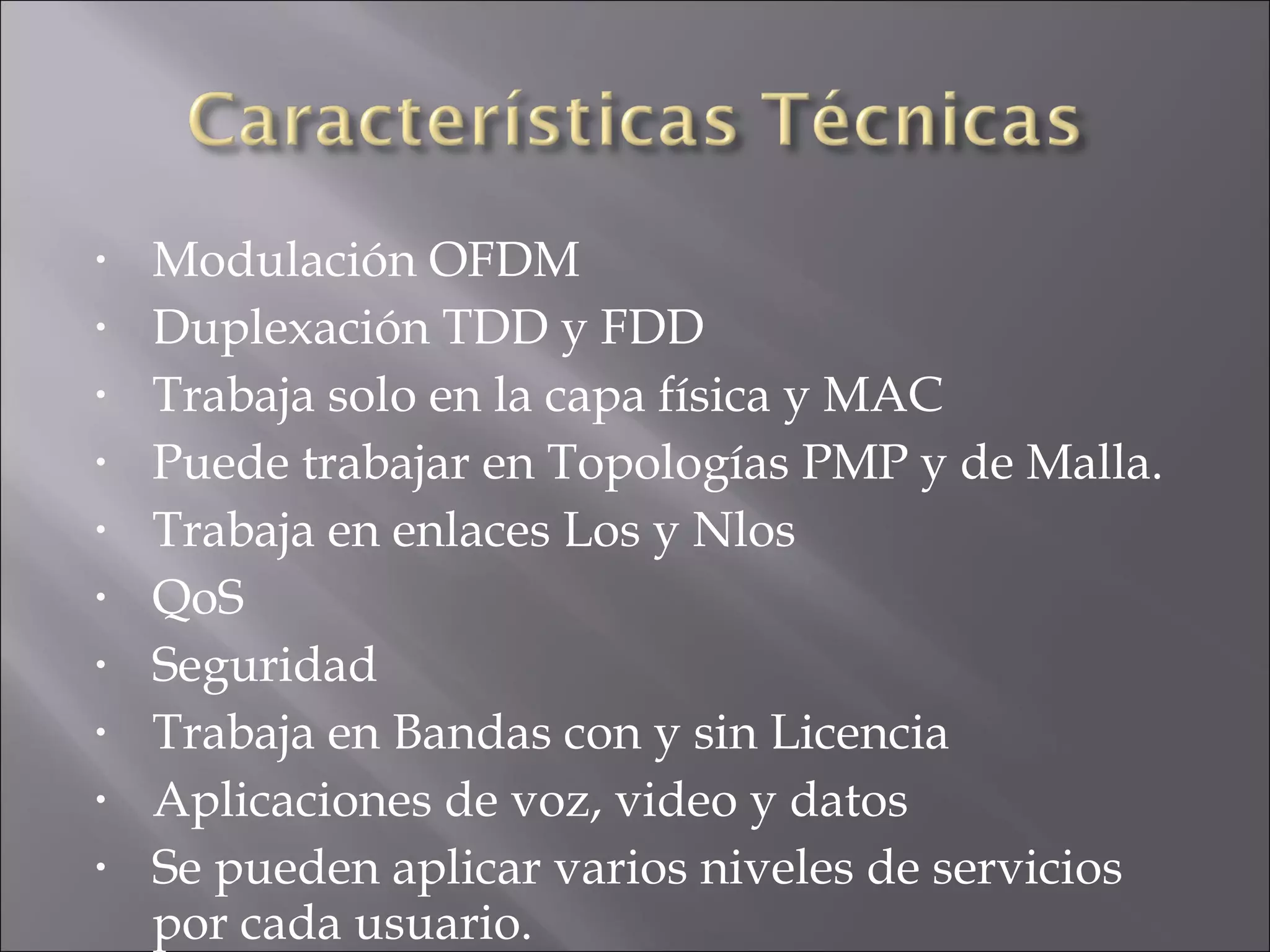 Modulación OFDM Duplexación TDD y FDD Trabaja solo en la capa física y MAC Puede trabajar en Topologías PMP y de Malla. Trabaja en enlaces Los y Nlos QoS Seguridad Trabaja en Bandas con y sin Licencia Aplicaciones de voz, video y datos Se pueden aplicar varios niveles de servicios por cada usuario. 