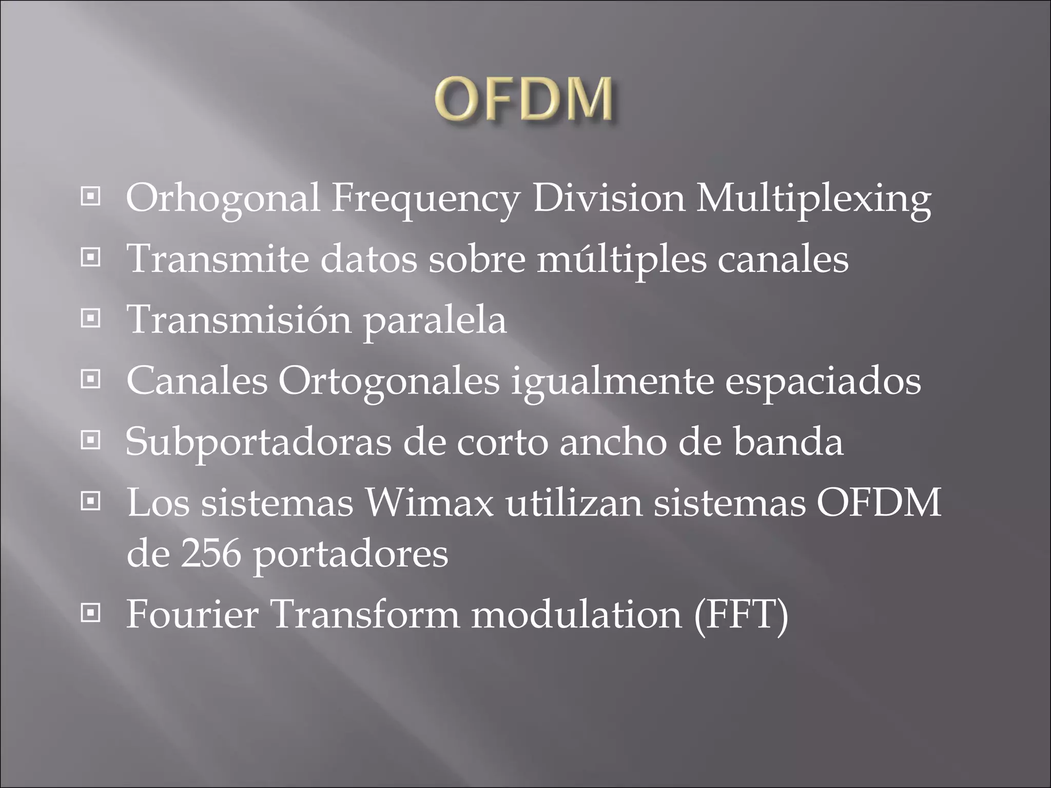 Orhogonal Frequency Division Multiplexing Transmite datos sobre múltiples canales Transmisión paralela Canales Ortogonales igualmente espaciados Subportadoras de corto ancho de banda Los sistemas Wimax utilizan sistemas OFDM de 256 portadores Fourier Transform modulation (FFT) 