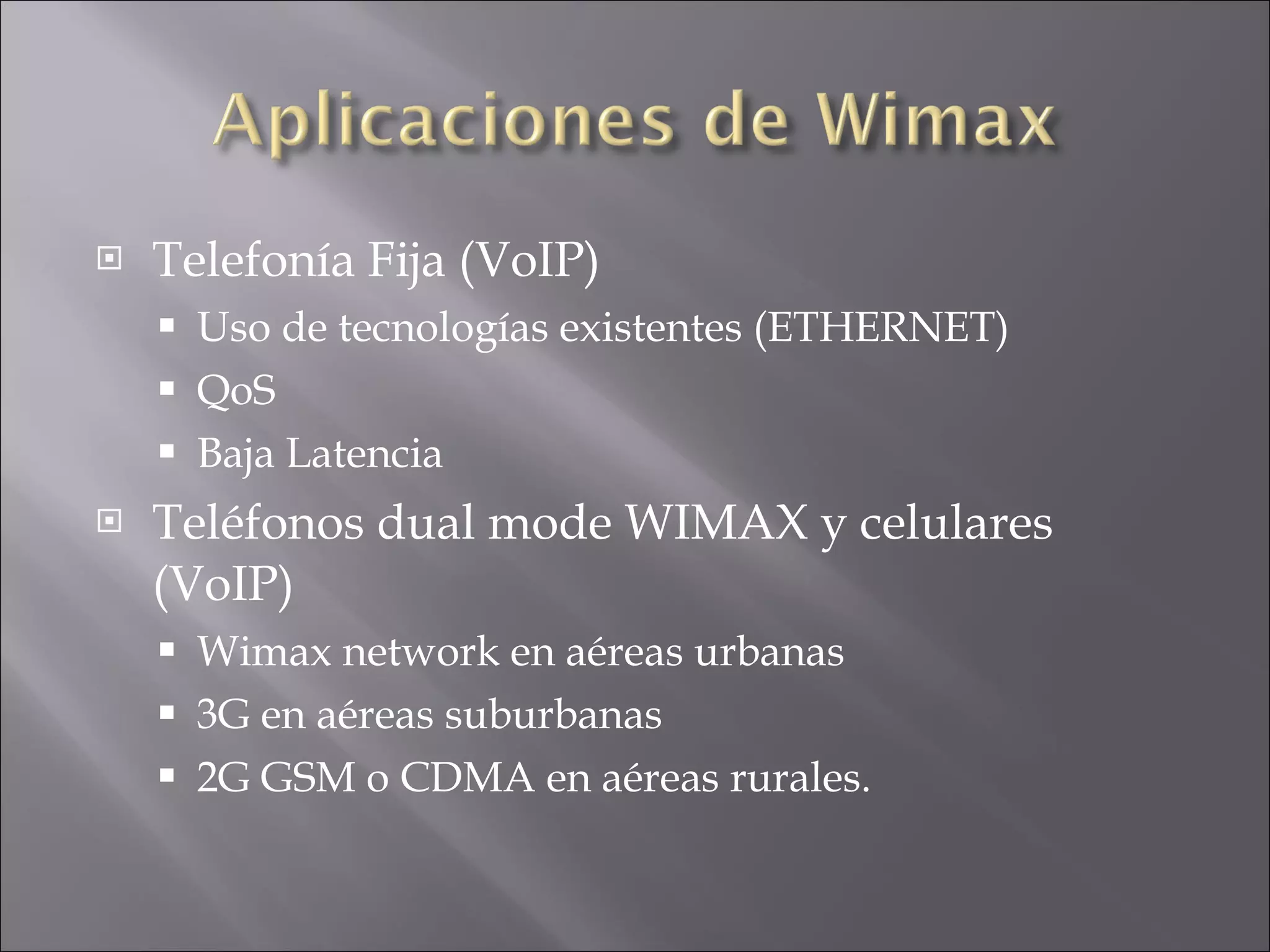 Telefonía Fija (VoIP) Uso de tecnologías existentes (ETHERNET) QoS Baja Latencia Teléfonos dual mode WIMAX y celulares (VoIP) Wimax network en aéreas urbanas 3G en aéreas suburbanas 2G GSM o CDMA en aéreas rurales. 