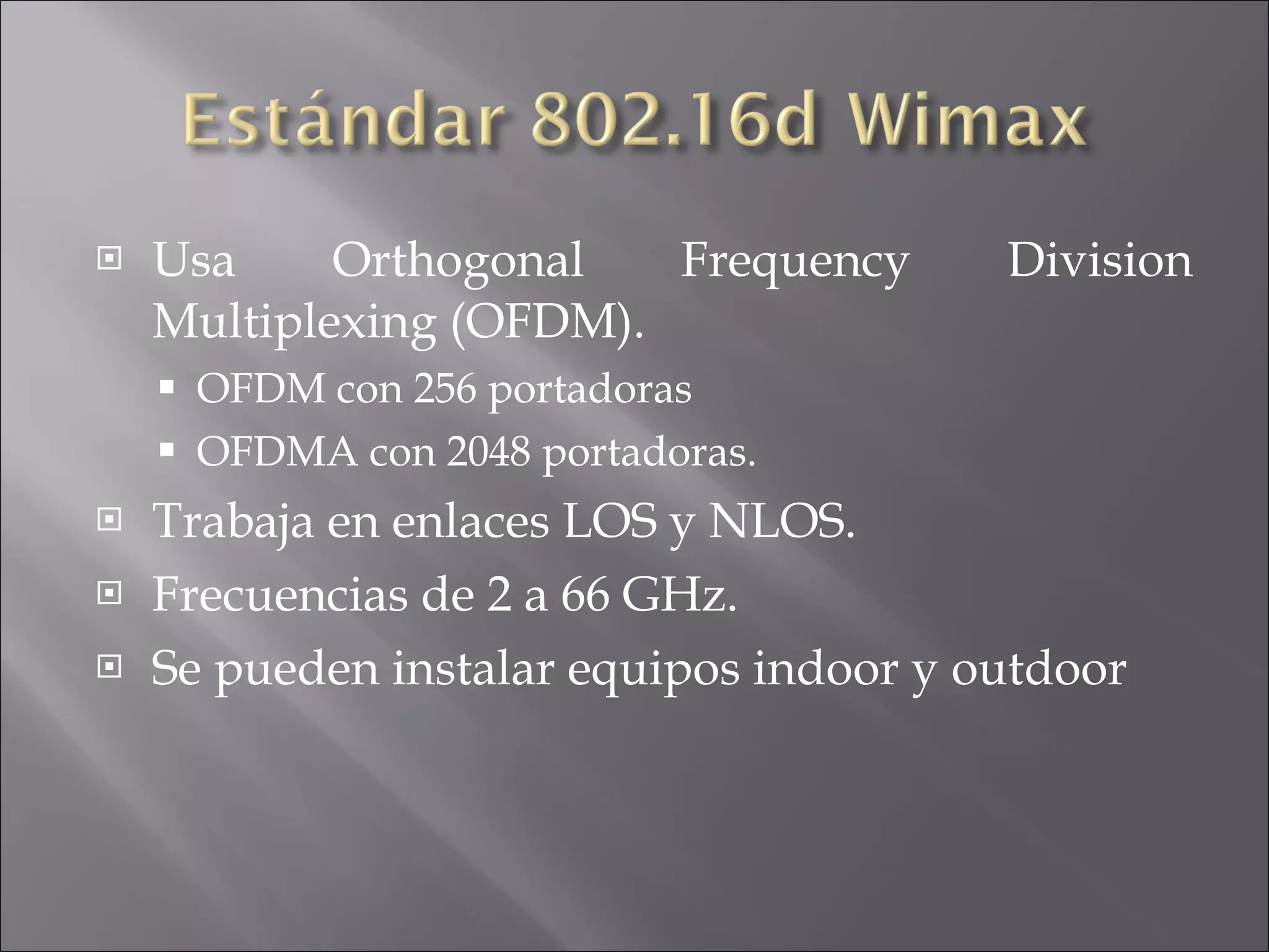 Usa Orthogonal Frequency Division Multiplexing (OFDM). OFDM con 256 portadoras OFDMA con 2048 portadoras. Trabaja en enlaces LOS y NLOS. Frecuencias de 2 a 66 GHz. Se pueden instalar equipos indoor y outdoor 