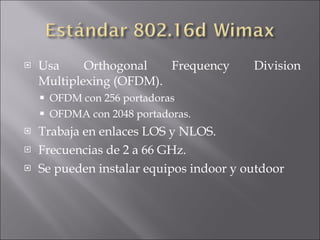 Usa Orthogonal Frequency Division Multiplexing (OFDM). OFDM con 256 portadoras OFDMA con 2048 portadoras. Trabaja en enlaces LOS y NLOS. Frecuencias de 2 a 66 GHz. Se pueden instalar equipos indoor y outdoor 