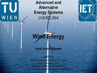 Advanced and
         Alternative
       Energy Systems
            LVA302.064



     Wind Energy
        Saeid Samiei Yeganeh

                 1029575
    Student of Vienna University of Technology
              Study of literature for the
      Department of Mechanical Engineering,
Institute for Energy Systems and Thermodynamics
 