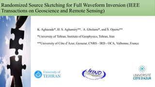Randomized Source Sketching for Full Waveform Inversion (IEEE
Transactions on Geoscience and Remote Sensing)
K. Aghazade*, H. S. Aghamiry**, A. Gholami*, and S. Operto**
*University of Tehran, Institute of Geophysics, Tehran, Iran
**University of Côte d’Azur, Geoazur, CNRS - IRD - OCA, Valbonne, France
 