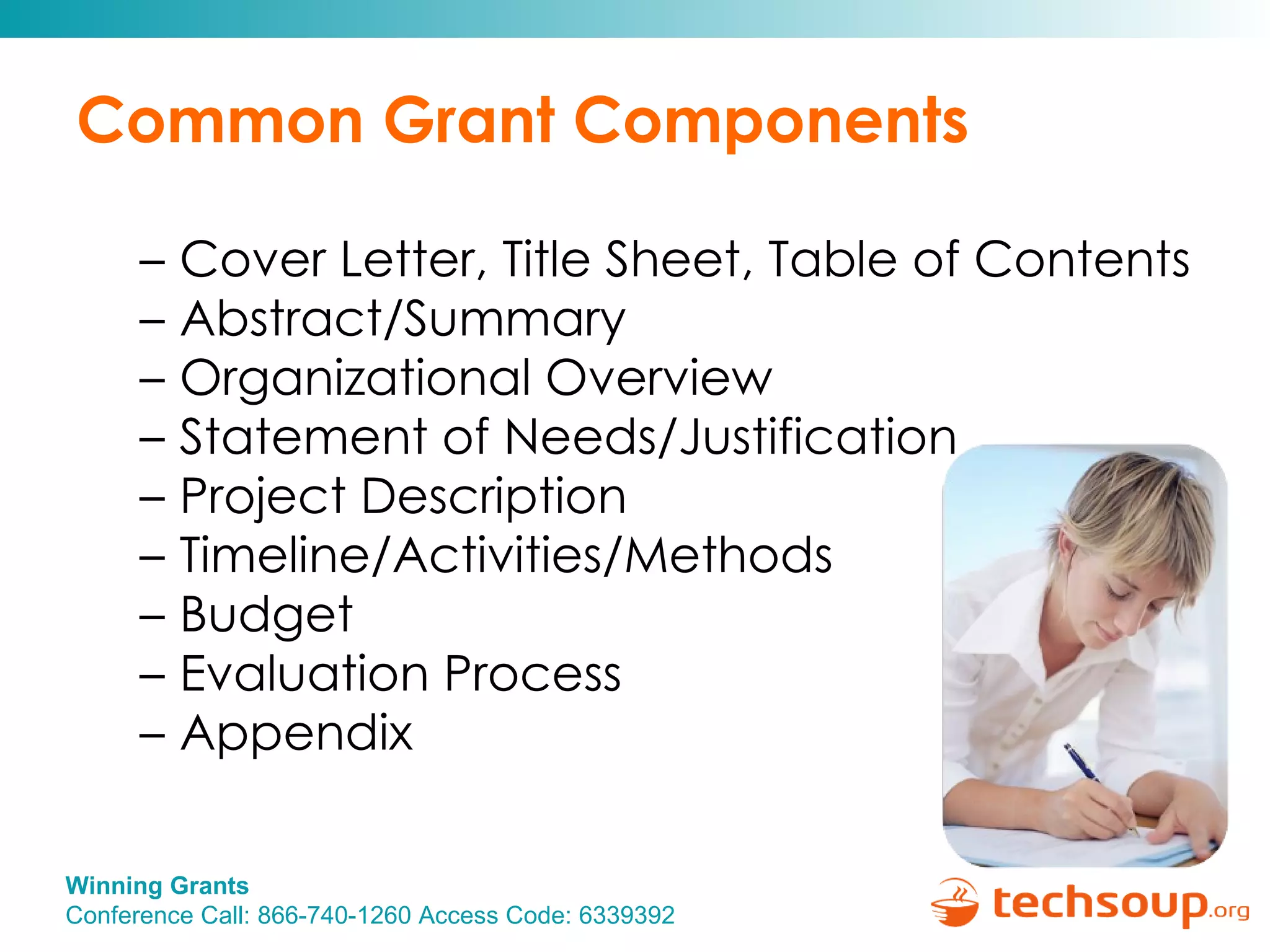 Common Grant Components Cover Letter, Title Sheet, Table of Contents Abstract/Summary Organizational Overview Statement of Needs/Justification Project Description Timeline/Activities/Methods Budget Evaluation Process Appendix 