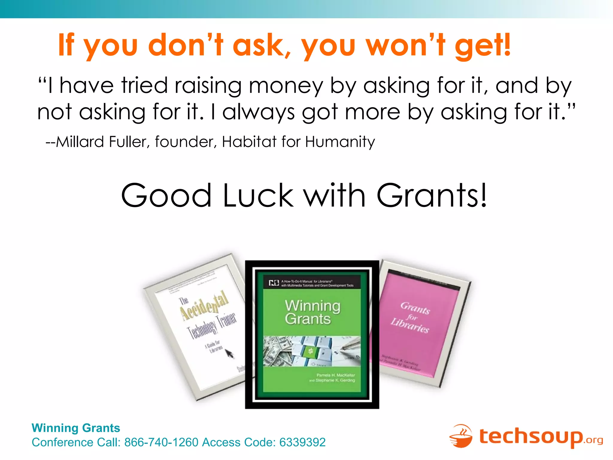If you don’t ask, you won’t get! “ I have tried raising money by asking for it, and by not asking for it. I always got more by asking for it.”    --Millard Fuller, founder, Habitat for Humanity Good Luck with Grants! 