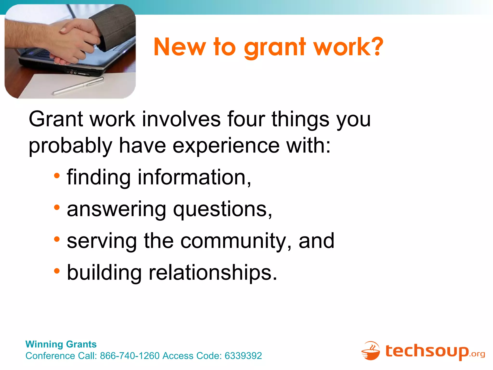 New to grant work? Grant work involves four things you probably have experience with:  finding information,  answering questions,  serving the community, and building relationships. 