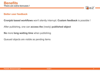 Better user feedback Cronjob based workflows  won't silently interrupt.  Custom feedback  is possible ! After publishing, ...
