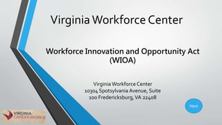 VirginiaWorkforce Center
Virginia WorkforceCenter
10304 Spotsylvania Avenue, Suite
100 Fredericksburg,VA 22408
Workforce Innovation and Opportunity Act
(WIOA)
Next
 