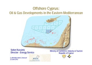 Offshore Cyprus:
Oil & Gas Developments in the Eastern Mediterranean




 Solon Kassinis                         Ministry of Commerce, Industry & Tourism
 Director - Energy Service                          Republic of Cyprus

Le Meridien Hotel, Limassol
23 June 2012
 