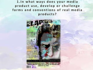 1.In what ways does your media
 product use, develop or challenge
forms and conventions of real media
             products?
 