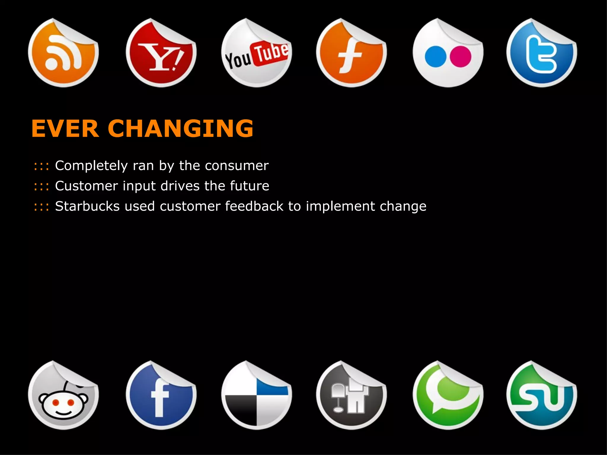 EVER CHANGING :::  Completely ran by the consumer :::  Customer input drives the future :::  Starbucks used customer feedback to implement change 