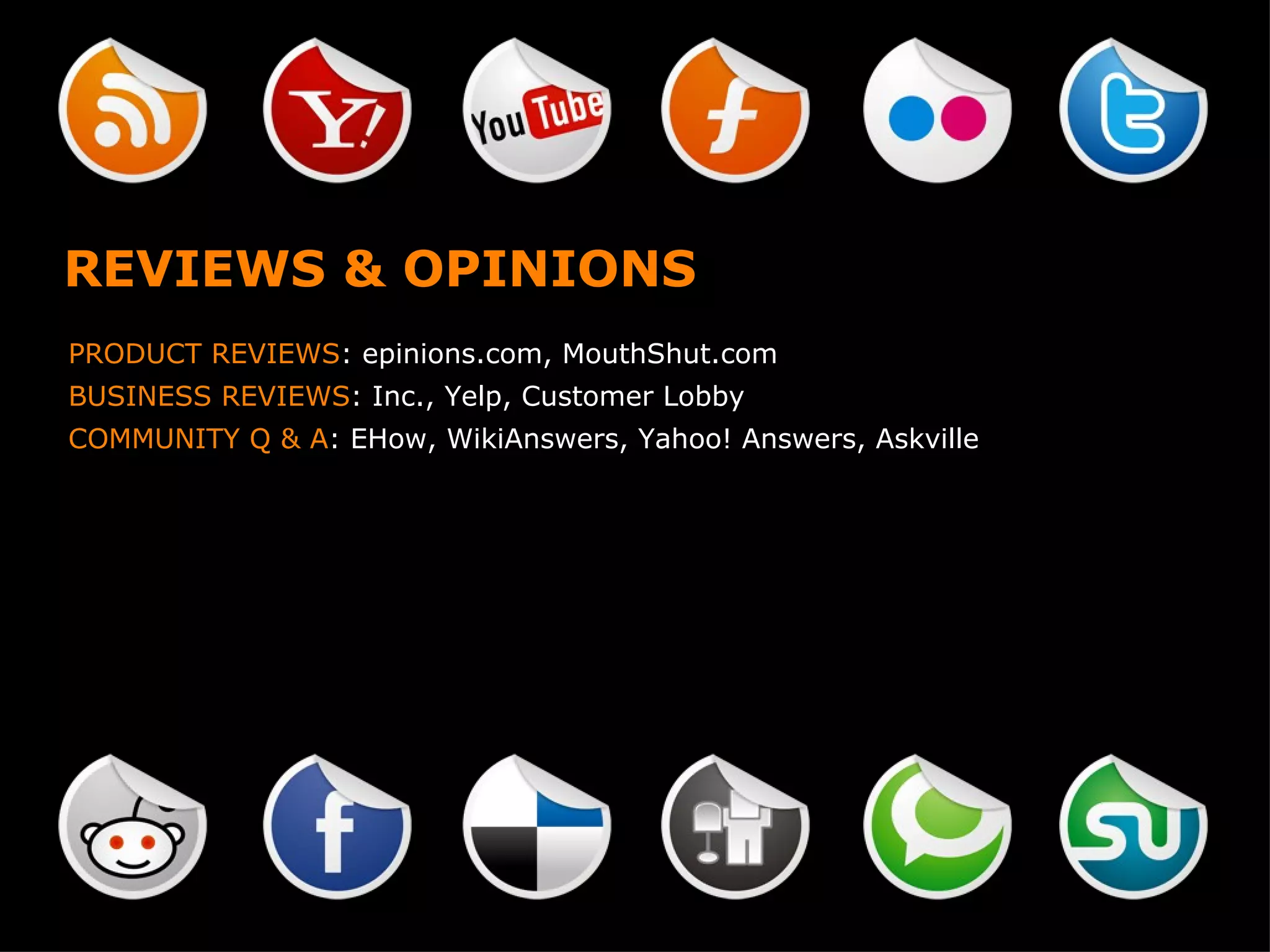 REVIEWS & OPINIONS PRODUCT REVIEWS : epinions.com, MouthShut.com BUSINESS REVIEWS : Inc., Yelp, Customer Lobby COMMUNITY Q & A : EHow, WikiAnswers, Yahoo! Answers, Askville 