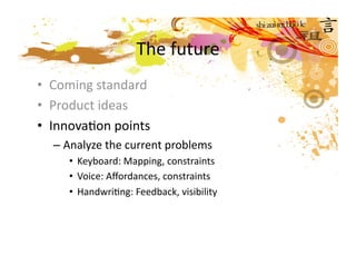 The future  
•  Coming standard 
•  Product ideas 
•  InnovaMon points 
  – Analyze the current problems 
     •  Keyboard: Mapping, constraints  
     •  Voice: Aﬀordances, constraints 
     •  HandwriMng: Feedback, visibility  
 
