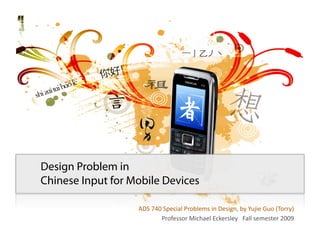 Design Problem in
Chinese Input for Mobile Devices

                   ADS 740 Special Problems in Design, by Yujie Guo (Torry) 
                          Professor Michael Eckersley   Fall semester 2009
 