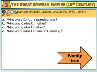 a. Who were Carlos I’s grandparents?
b. Who was Carlos I’s mother?
c. Who was Carlos I’s father?
d. Who was Carlos I’s name in Germany?
Numbered heads together. Look at this family tree and
answer.
3
Family
tree
 