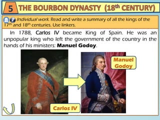 In 1788, Carlos IV became King of Spain. He was an
unpopular king who left the government of the country in the
hands of his ministers: Manuel Godoy.
5
Individual work. Read and write a summary of all the kings of the
17th and 18th centuries. Use linkers.
 