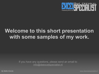 Welcome to this short presentation
     with some samples of my work.



                  If you have any questions, please send an email to
                               info@deexcelspecialist.nl

By Mette Arends                                                        www.deexcelspecialist.nl
 