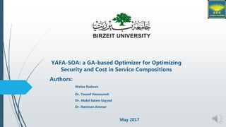 YAFA-SOA: a GA-based Optimizer for Optimizing
Security and Cost in Service Compositions
Authors:
Wafaa Radwan
Dr. Yousef Hassouneh
Dr. Abdel Salam Sayyad
Dr. Nariman Ammar
May 2017
 