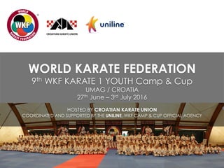 CROATIAN	
  KARATE	
  UNION	
  
WORLD KARATE FEDERATION
9th WKF KARATE 1 YOUTH Camp & Cup
UMAG / CROATIA
27th June – 3rd July 2016
HOSTED BY CROATIAN KARATE UNION
COORDINATED AND SUPPORTED BY THE UNILINE, WKF CAMP & CUP OFFICIAL AGENCY
 